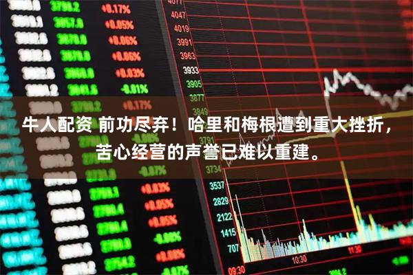 牛人配资 前功尽弃！哈里和梅根遭到重大挫折，苦心经营的声誉已难以重建。