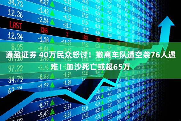 通盈证券 40万民众怒讨！撤离车队遭空袭76人遇难！加沙死亡或超65万