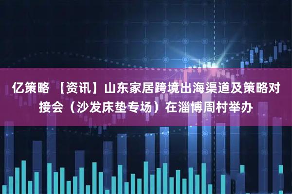亿策略 【资讯】山东家居跨境出海渠道及策略对接会（沙发床垫专场）在淄博周村举办