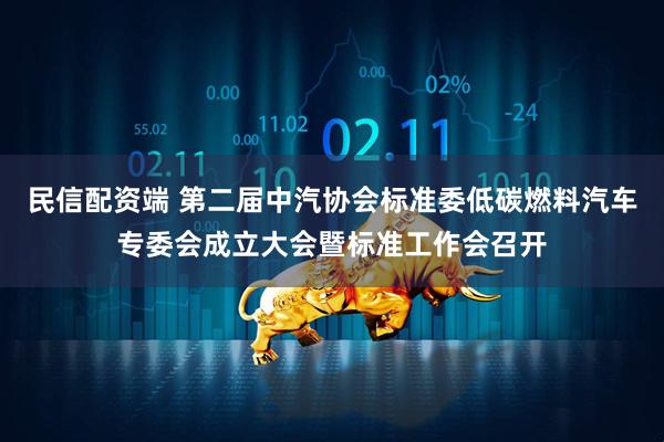 民信配资端 第二届中汽协会标准委低碳燃料汽车专委会成立大会暨标准工作会召开