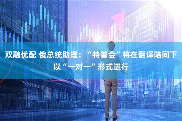 双融优配 俄总统助理：“特普会”将在翻译陪同下以“一对一”形式进行