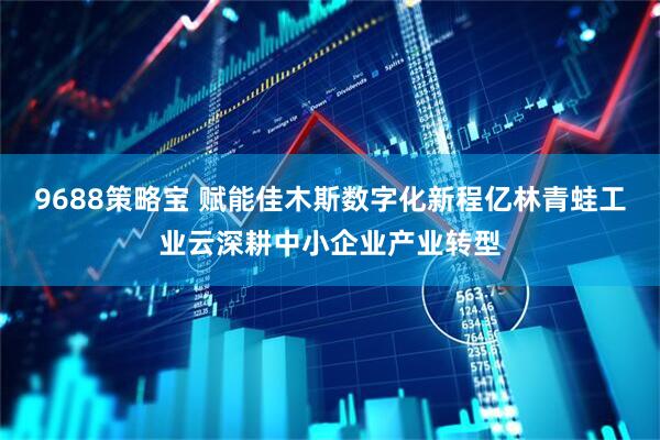 9688策略宝 赋能佳木斯数字化新程亿林青蛙工业云深耕中小企业产业转型