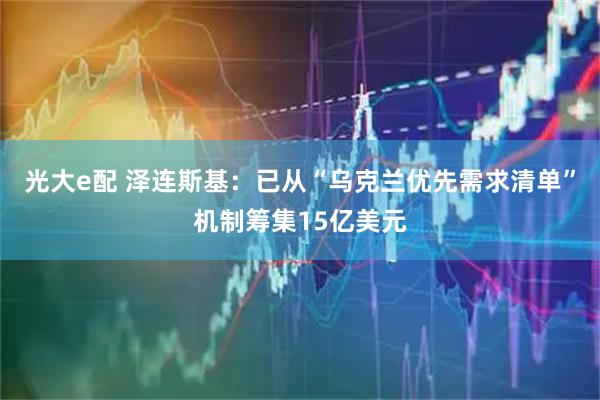 光大e配 泽连斯基：已从“乌克兰优先需求清单”机制筹集15亿美元