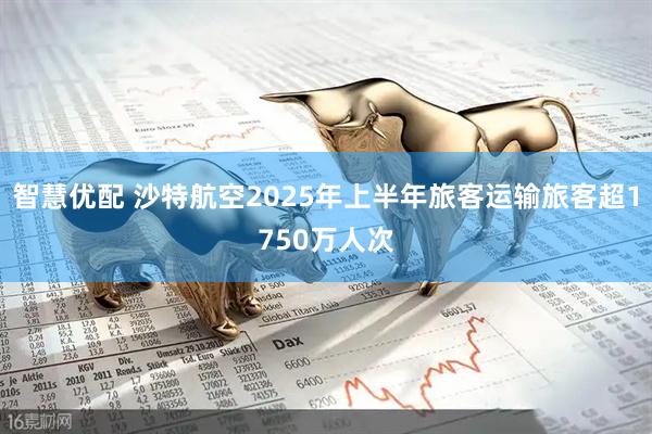 智慧优配 沙特航空2025年上半年旅客运输旅客超1750万人次