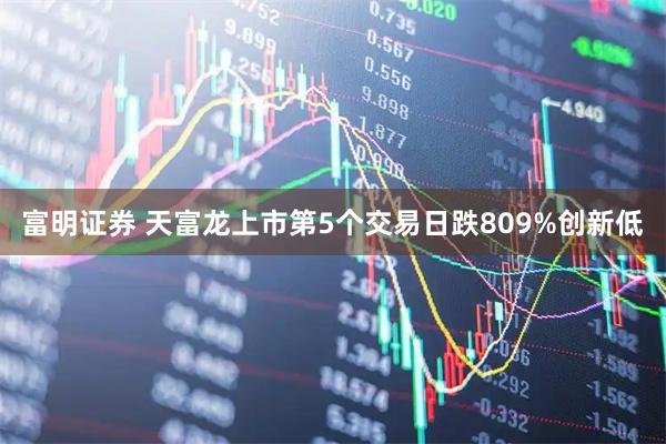 富明证券 天富龙上市第5个交易日跌809%创新低