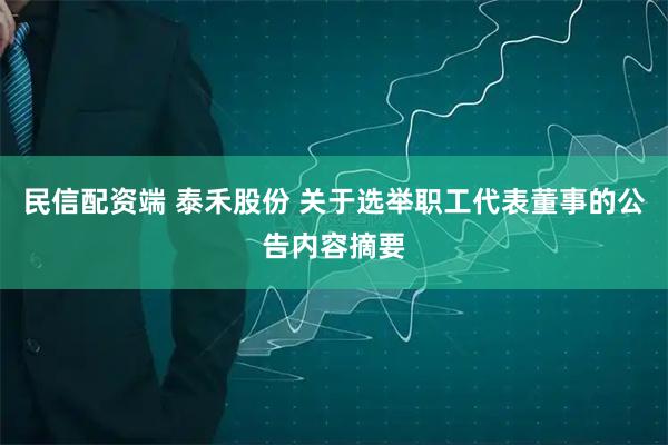 民信配资端 泰禾股份 关于选举职工代表董事的公告内容摘要