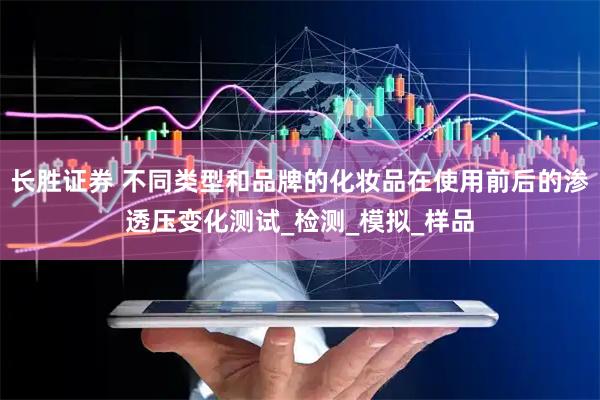 长胜证券 不同类型和品牌的化妆品在使用前后的渗透压变化测试_检测_模拟_样品