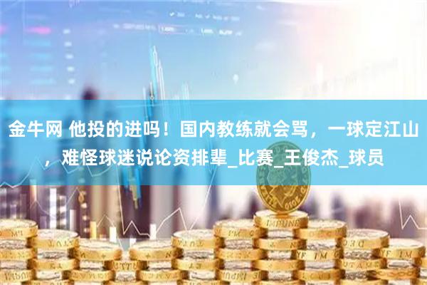 金牛网 他投的进吗！国内教练就会骂，一球定江山，难怪球迷说论资排辈_比赛_王俊杰_球员