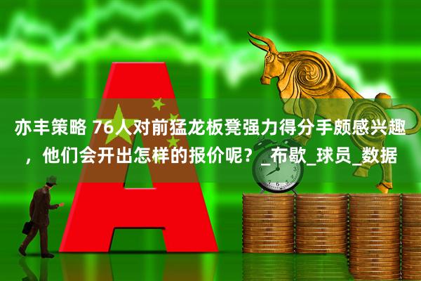 亦丰策略 76人对前猛龙板凳强力得分手颇感兴趣，他们会开出怎样的报价呢？_布歇_球员_数据
