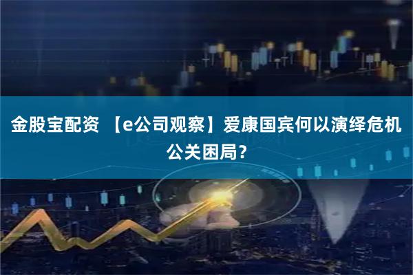 金股宝配资 【e公司观察】爱康国宾何以演绎危机公关困局？