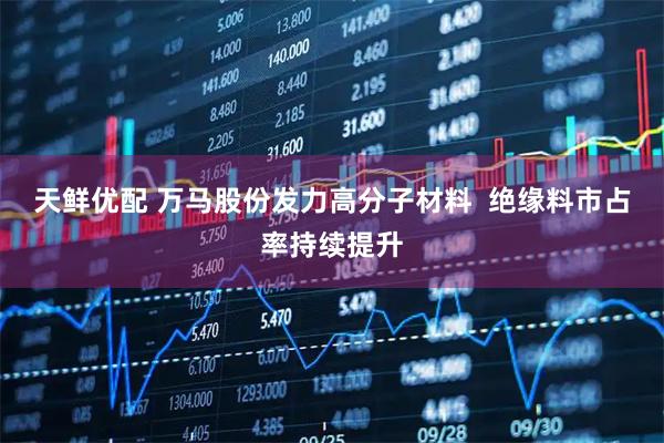 天鲜优配 万马股份发力高分子材料  绝缘料市占率持续提升