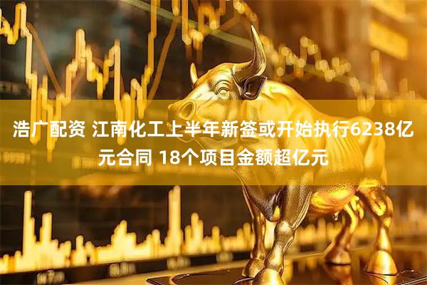 浩广配资 江南化工上半年新签或开始执行6238亿元合同 18个项目金额超亿元