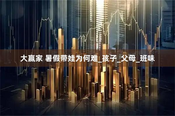 大赢家 暑假带娃为何难_孩子_父母_班味