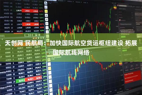 天创网 民航局：加快国际航空货运枢纽建设 拓展国际航线网络