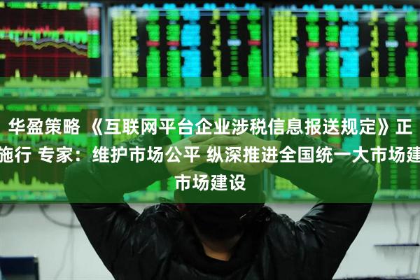 华盈策略 《互联网平台企业涉税信息报送规定》正式施行 专家：维护市场公平 纵深推进全国统一大市场建设