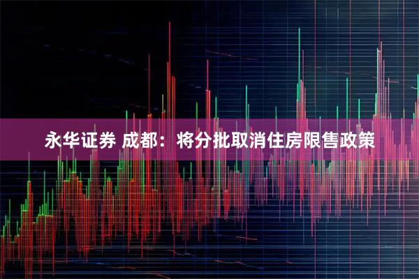 永华证券 成都：将分批取消住房限售政策