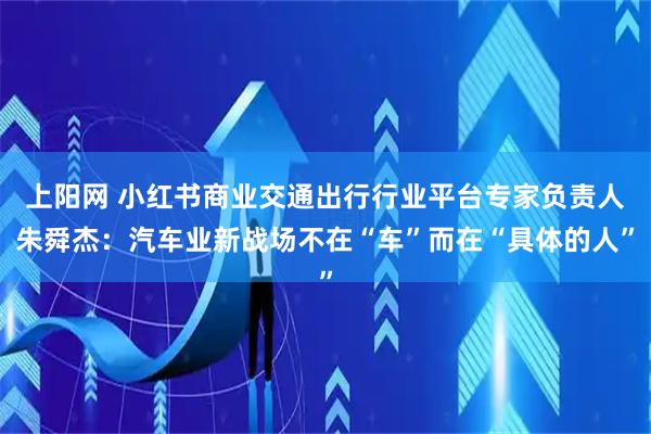 上阳网 小红书商业交通出行行业平台专家负责人朱舜杰：汽车业新战场不在“车”而在“具体的人”