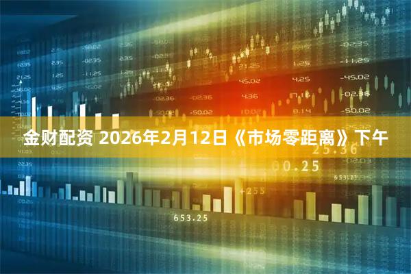 金财配资 2026年2月12日《市场零距离》下午