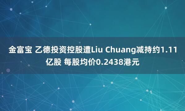 金富宝 乙德投资控股遭Liu Chuang减持约1.11亿股 每股均价0.2438港元