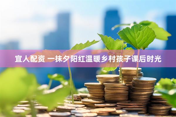 宜人配资 一抹夕阳红温暖乡村孩子课后时光