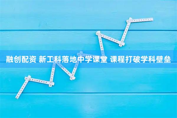 融创配资 新工科落地中学课堂 课程打破学科壁垒
