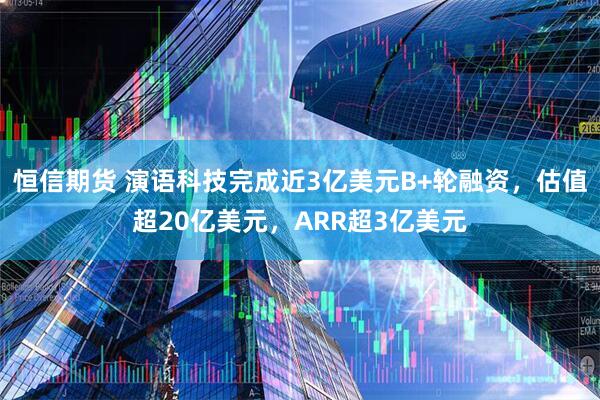 恒信期货 演语科技完成近3亿美元B+轮融资，估值超20亿美元，ARR超3亿美元