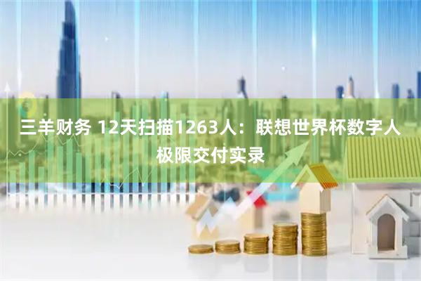 三羊财务 12天扫描1263人：联想世界杯数字人极限交付实录