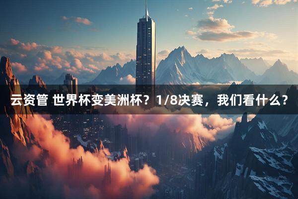云资管 世界杯变美洲杯？1/8决赛，我们看什么？