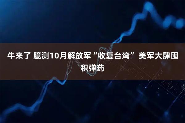 牛来了 臆测10月解放军“收复台湾” 美军大肆囤积弹药