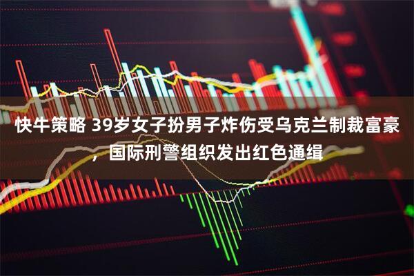 快牛策略 39岁女子扮男子炸伤受乌克兰制裁富豪，国际刑警组织发出红色通缉