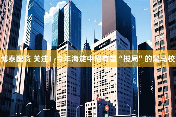 博泰配资 关注！今年海淀中招有望“搅局”的黑马校