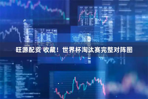 旺源配资 收藏！世界杯淘汰赛完整对阵图