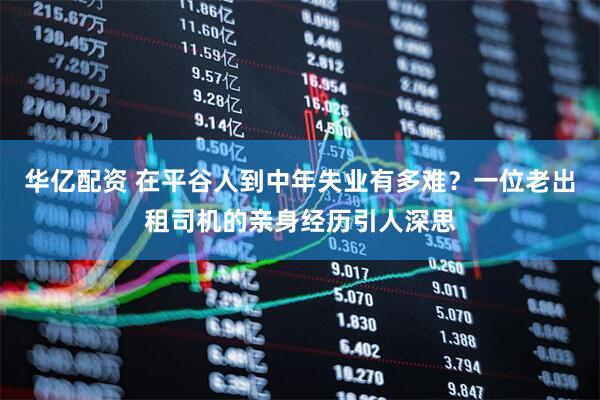 华亿配资 在平谷人到中年失业有多难？一位老出租司机的亲身经历引人深思